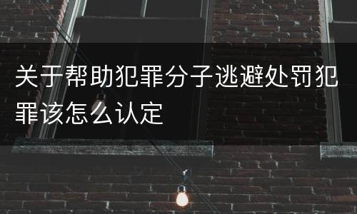 关于帮助犯罪分子逃避处罚犯罪该怎么认定