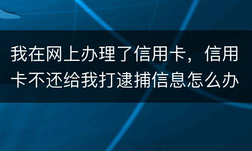 我在网上办理了信用卡，信用卡不还给我打逮捕信息怎么办