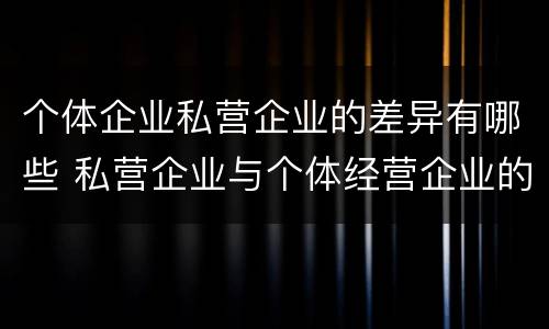 个体企业私营企业的差异有哪些 私营企业与个体经营企业的区别