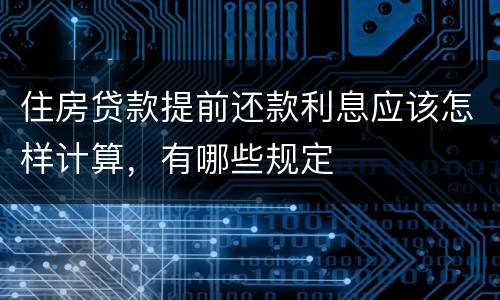 住房贷款提前还款利息应该怎样计算，有哪些规定