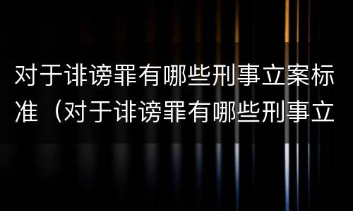 对于诽谤罪有哪些刑事立案标准（对于诽谤罪有哪些刑事立案标准规定）