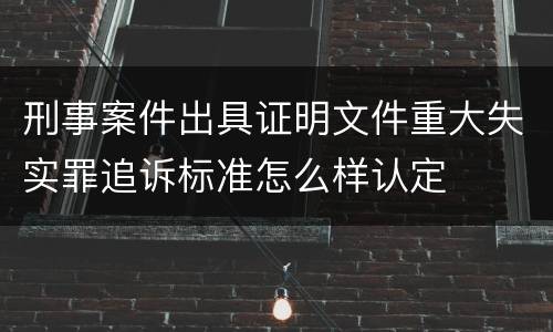 刑事案件出具证明文件重大失实罪追诉标准怎么样认定
