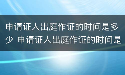 申请证人出庭作证的时间是多少 申请证人出庭作证的时间是多少