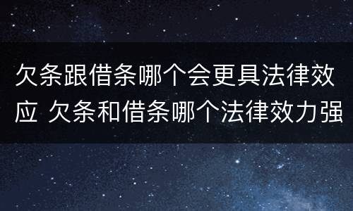 欠条跟借条哪个会更具法律效应 欠条和借条哪个法律效力强