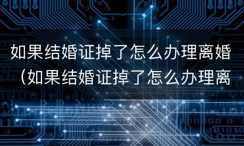 如果结婚证掉了怎么办理离婚（如果结婚证掉了怎么办理离婚）