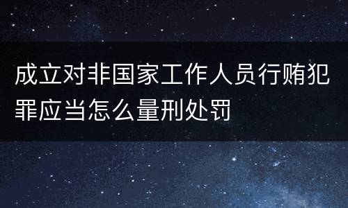 成立对非国家工作人员行贿犯罪应当怎么量刑处罚