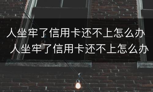 人坐牢了信用卡还不上怎么办 人坐牢了信用卡还不上怎么办呢