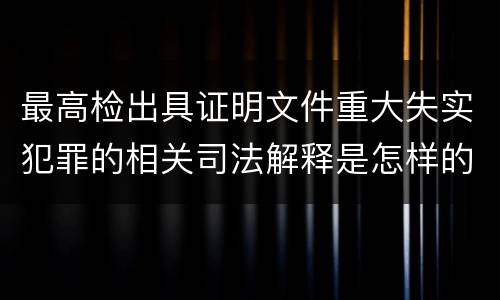 最高检出具证明文件重大失实犯罪的相关司法解释是怎样的