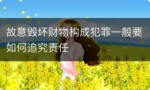 故意毁坏财物构成犯罪一般要如何追究责任