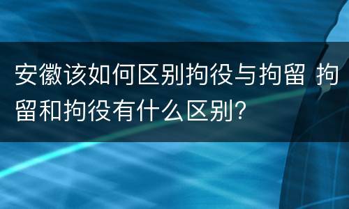 安徽该如何区别拘役与拘留 拘留和拘役有什么区别?