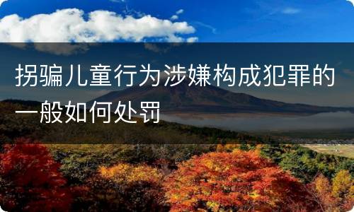拐骗儿童行为涉嫌构成犯罪的一般如何处罚