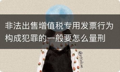 非法出售增值税专用发票行为构成犯罪的一般要怎么量刑