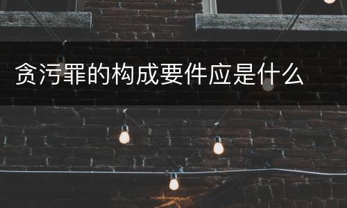 贪污罪的构成要件应是什么