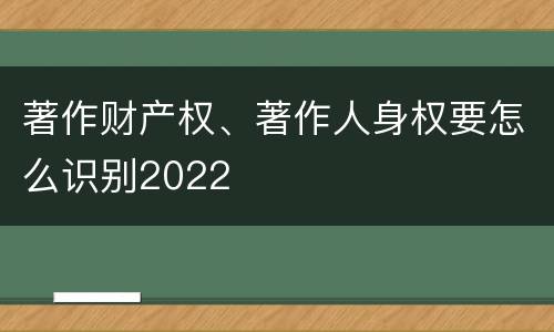 著作财产权、著作人身权要怎么识别2022