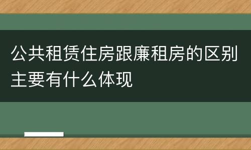 公共租赁住房跟廉租房的区别主要有什么体现