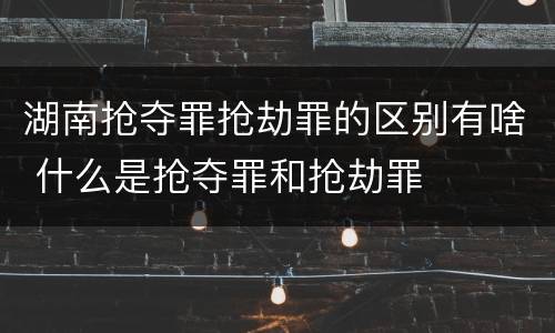 湖南抢夺罪抢劫罪的区别有啥 什么是抢夺罪和抢劫罪