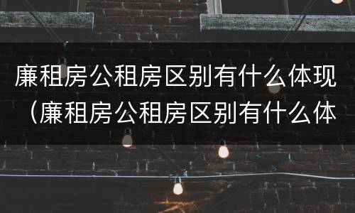 廉租房公租房区别有什么体现（廉租房公租房区别有什么体现啊）