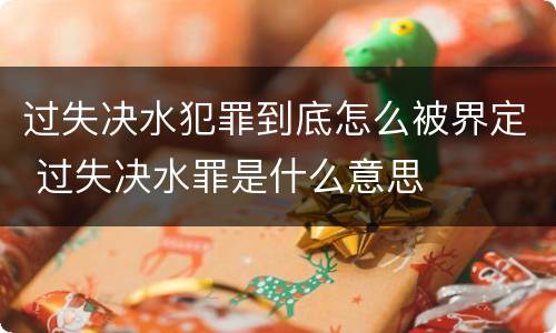 过失决水犯罪到底怎么被界定 过失决水罪是什么意思