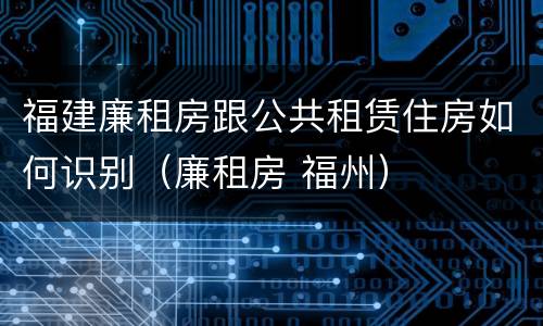 福建廉租房跟公共租赁住房如何识别（廉租房 福州）