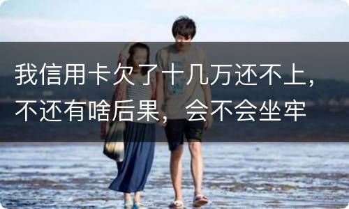 我信用卡欠了十几万还不上，不还有啥后果，会不会坐牢