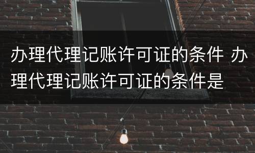 办理代理记账许可证的条件 办理代理记账许可证的条件是