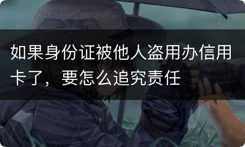 如果身份证被他人盗用办信用卡了，要怎么追究责任