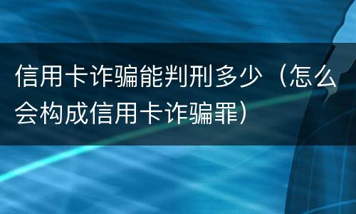信用卡诈骗能判刑多少（怎么会构成信用卡诈骗罪）