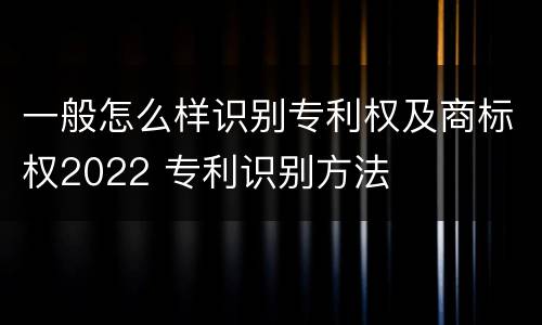 一般怎么样识别专利权及商标权2022 专利识别方法