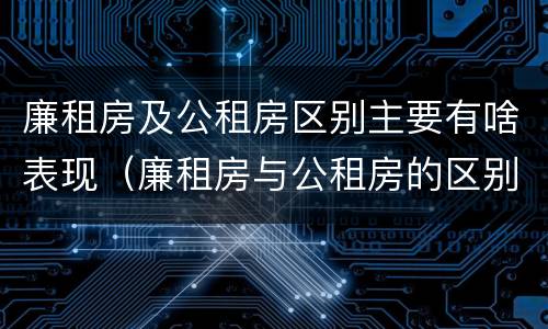 廉租房及公租房区别主要有啥表现（廉租房与公租房的区别在哪里）