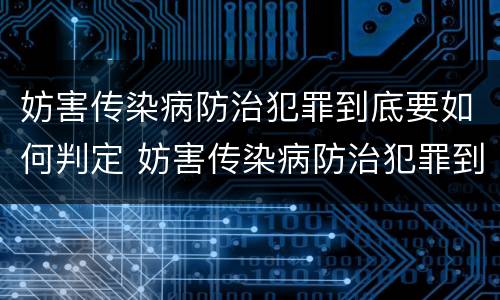 妨害传染病防治犯罪到底要如何判定 妨害传染病防治犯罪到底要如何判定责任