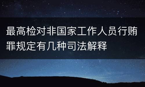 最高检对非国家工作人员行贿罪规定有几种司法解释