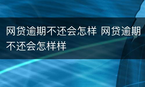网贷逾期不还会怎样 网贷逾期不还会怎样样