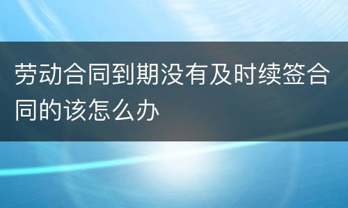 劳动合同到期没有及时续签合同的该怎么办