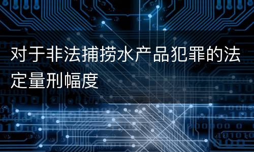 对于非法捕捞水产品犯罪的法定量刑幅度