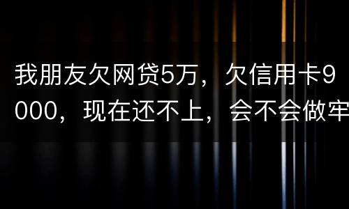 我朋友欠网贷5万，欠信用卡9000，现在还不上，会不会做牢呢