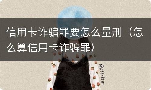 信用卡诈骗罪要怎么量刑（怎么算信用卡诈骗罪）