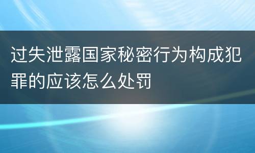 过失泄露国家秘密行为构成犯罪的应该怎么处罚