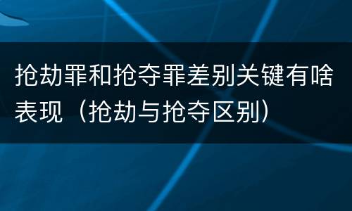 抢劫罪和抢夺罪差别关键有啥表现（抢劫与抢夺区别）
