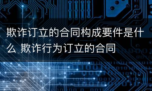欺诈订立的合同构成要件是什么 欺诈行为订立的合同
