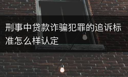 刑事中贷款诈骗犯罪的追诉标准怎么样认定