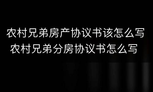 农村兄弟房产协议书该怎么写 农村兄弟分房协议书怎么写