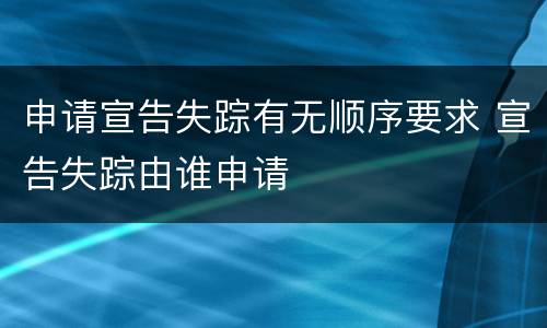 申请宣告失踪有无顺序要求 宣告失踪由谁申请