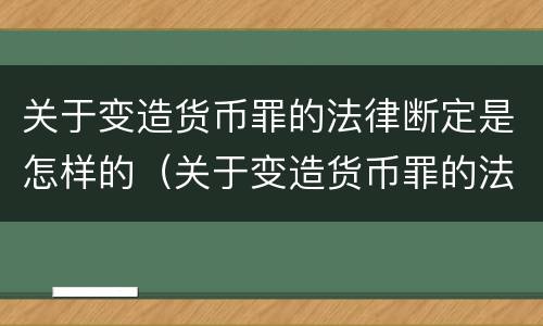 关于变造货币罪的法律断定是怎样的（关于变造货币罪的法律断定是怎样的处罚）