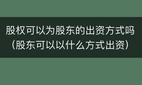 股权可以为股东的出资方式吗（股东可以以什么方式出资）