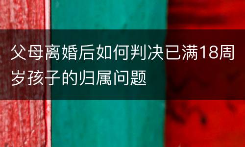 父母离婚后如何判决已满18周岁孩子的归属问题