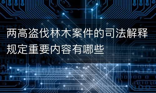 两高盗伐林木案件的司法解释规定重要内容有哪些