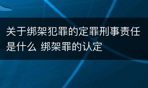 关于绑架犯罪的定罪刑事责任是什么 绑架罪的认定