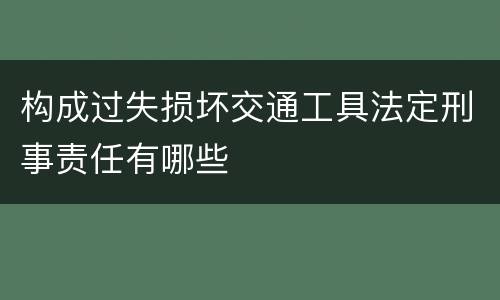 构成过失损坏交通工具法定刑事责任有哪些