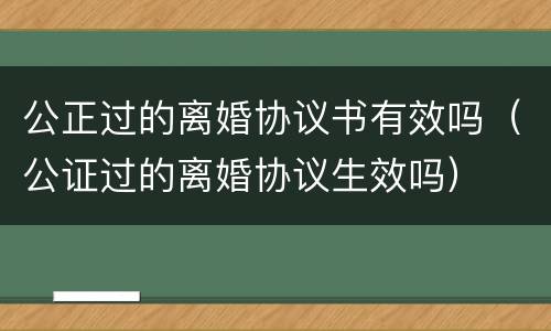 公正过的离婚协议书有效吗（公证过的离婚协议生效吗）
