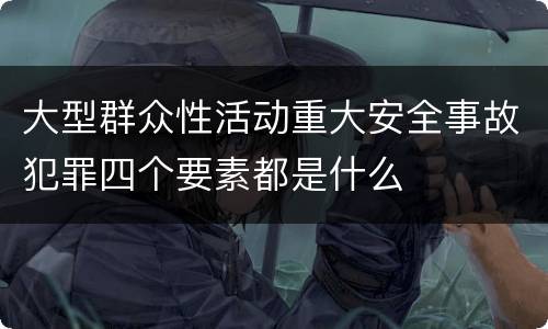 大型群众性活动重大安全事故犯罪四个要素都是什么